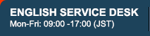 ENGLISH SERVICE DESK Mon-Fri: 09:00 -17:00 (JST) 