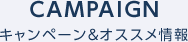 CAMPAIGN キャンペーン&オススメ情報