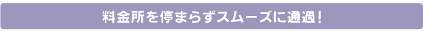 料金所を停まらずスムーズに通過!
