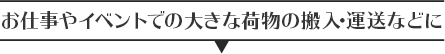 お仕事やイベントでの大きな荷物の搬入・運送などに