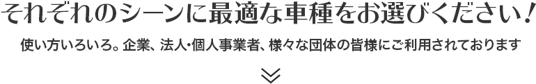 それぞれのシーンに最適な車種をお選びください!使い方いろいろ。企業、法人・個人事業者、様々な団体の皆様にご利用されております