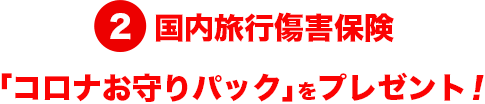 2.国内旅行傷害保険「コロナお守りパック」をプレゼント!