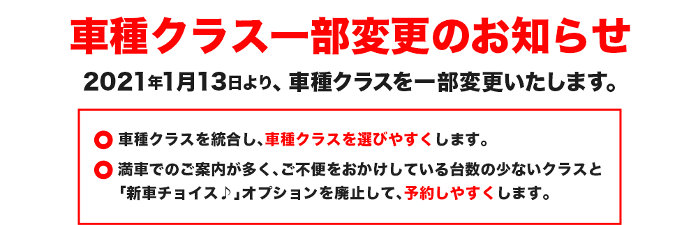 車種クラス一部変更のお知らせ。2021年1月13日より、車種クラスを一部変更いたします。車種クラスを統合し、車種クラスを選びやすくします。満車でのご案内が多く、ご不便をおかけしている台数の少ないクラスと「新車チョイス♪」オプションを廃止して、予約しやすくします。