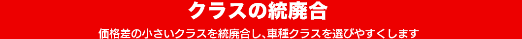 クラスの統廃合。価格差の小さいクラスを統廃合し、車種クラスを選びやすくします