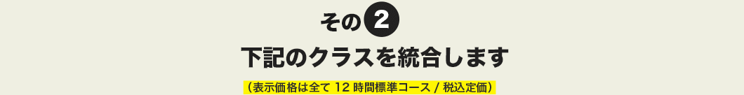 その2 下記のクラスを統合します。（表示価格は全て12時間標準コース/税込定価）