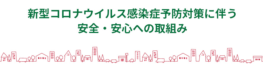 新型コロナウイルス感染症予防対策に伴う、安全・安心への取組み
