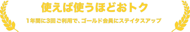 使えば使うほどおトク 1年間に3回※ご利用で、ゴールド会員にステイタスアップ