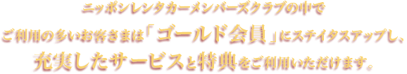 ニッポンレンタカーメンバーズクラブの中でご利用の多いお客さまは「ゴールド会員」にステイタスアップし、充実したサービスと特典をご利用いただけます。