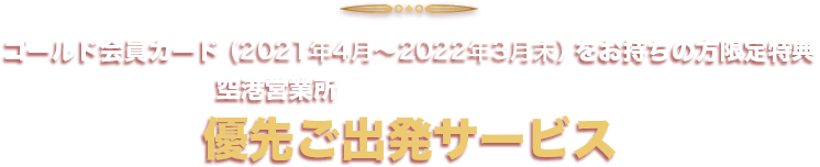 ゴールド会員カード(2021年4月~2022年3月末)をお持ちの方限定特典。空港営業所(新千歳・羽田・那覇)での優先ご出発サービス