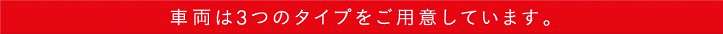 車両は3つのタイプをご用意しています。