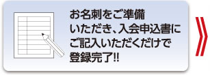 お名刺をご準備いただき、入会申込書にご記入いただくだけで登録完了!!