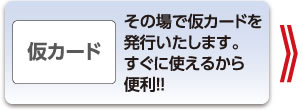 その場で仮カードを 発行いたします。すぐに使えるから便利!!