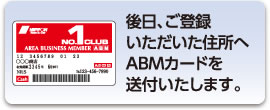 後日、ご登録いただいた住所へABMカードを送付いたします。