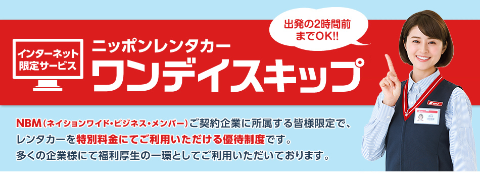 出発の2時間前までOK!! インターネット限定サービスニッポンレンタカーワンデイスキップ NBM(ネイションワイド・ビジネス・メンバー)ご契約企業に所属する皆様限定で、レンタカーを特別料金にてご利用いただける優待制度です。多くの企業様にて福利厚生の一環としてご利用いただいております。