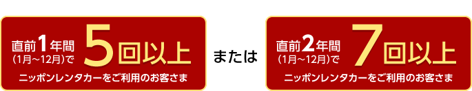 直前1年間(1月〜12月)で5回以上ニッポンレンタカーをご利用のお客さま または 直前2年間(1月〜12月)で7回以上ニッポンレンタカーをご利用のお客さま