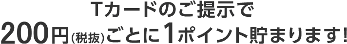 Tカードのご提示で200円(税抜)ごとに1ポイント貯まります!