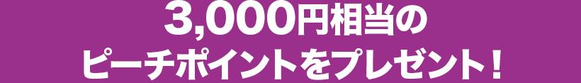 3,000円相当のピーチポイントをプレゼント!
